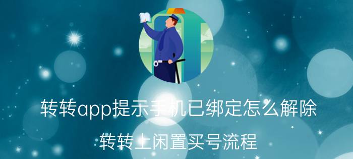 转转app提示手机已绑定怎么解除 转转上闲置买号流程？